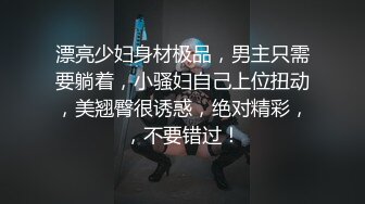 漂亮少妇身材极品，男主只需要躺着，小骚妇自己上位扭动，美翘臀很诱惑，绝对精彩，，不要错过！