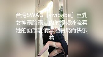 台湾SWAG『vivibabe』巨乳女神露脸露点内射视频外流看她的面部表情洋溢着痛而快乐着