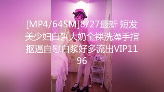 [MP4/645M]8/27最新 短发美少妇白皙大奶全裸洗澡手指抠逼自慰白浆好多流出VIP1196