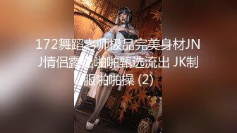 172舞蹈老师极品完美身材JNJ情侣露出啪啪甄选流出 JK制服啪啪操 (2)