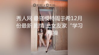 秀人网 最骚模特周于希12月份最新 剧情 上女友家“学习” 爆操