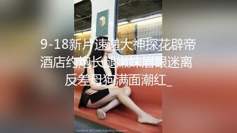 9-18新片速递大神探花辟帝酒店约炮长腿嫩妹眉眼迷离 反差母狗满面潮红_