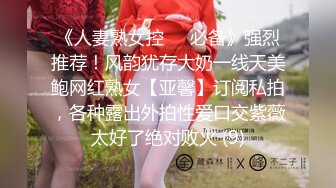 《人妻熟女控☀️必备》强烈推荐！风韵犹存大奶一线天美鲍网红熟女【亚馨】订阅私拍，各种露出外拍性爱口交紫薇太好了绝对败火 (9)