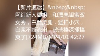 【新片速遞】&nbsp;&nbsp;网红新人御姐，和漂亮闺蜜双女秀，白丝美腿，猛扣小穴，白浆不断流出，玻璃棒深插搞爽了[724MB/MP4/01:42:27]