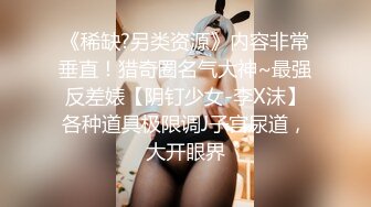 《稀缺?另类资源》内容非常垂直！猎奇圈名气大神~最强反差婊【阴钉少女-李X沫】各种道具极限调J子宫尿道，大开眼界