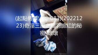 (起點傳媒)(xsj-083)(20221223)奇淫三國之關羽臉紅的秘密-壞壞