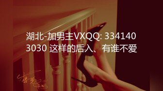 湖北-加男主VXQQ: 3341403030 这样的后入、有谁不爱