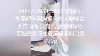 [MP4/1.6G]looks19約豪乳外圍靚妹開房揉玩傲人雙峰女上位頂肏 換露乳連體網襪舔硬雞巴瘋狂抽插淫語浪叫口爆 720p