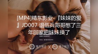 [MP4]精东影业-『妹妹的爱』JD007 退伍兵哥哥憋了三年回家把妹妹操了