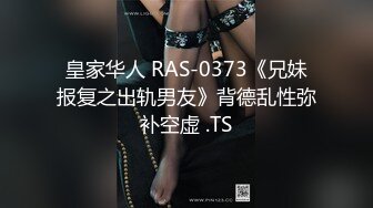 皇家华人 RAS-0373《兄妹报复之出轨男友》背德乱性弥补空虚 .TS