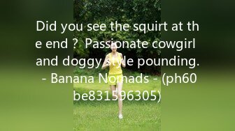 Did you see the squirt at the end？ Passionate cowgirl and doggy style pounding. - Banana Nomads - (ph60be831596305)