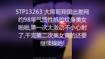 STP13263 大屌哥异国出差网约98年气质性感的纹身美女啪啪,第一次太激动不小心射了,干完第二次美女爽的还要继续操她!