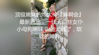 顶级嫩妹约炮大神『算啊会』✅最新流出，一线天白丝女仆小母狗嫩妹 叫的太骚了，软软的呻吟