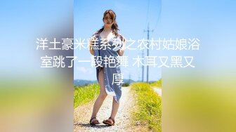 洋土豪米糕系列之农村姑娘浴室跳了一段艳舞 木耳又黑又厚