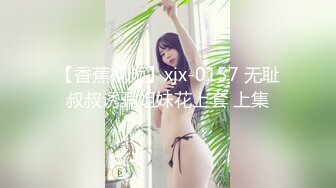 【香蕉视频】xjx-0157 无耻叔叔诱骗姐妹花上套 上集