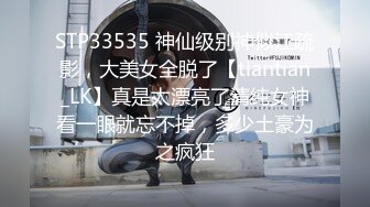 STP33535 神仙级别神似江疏影，大美女全脱了【tiantian_LK】真是太漂亮了清纯女神看一眼就忘不掉，多少土豪为之疯狂