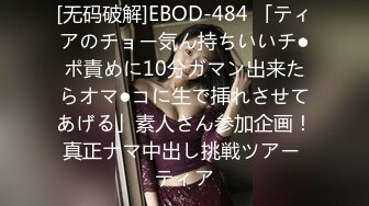 [无码破解]EBOD-484 「ティアのチョー気ん持ちいいチ●ポ責めに10分ガマン出来たらオマ●コに生で挿れさせてあげる」素人さん参加企画！真正ナマ中出し挑戦ツアー ティア