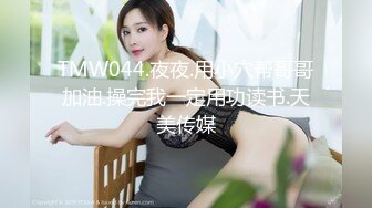 TMW044.夜夜.用小穴帮哥哥加油.操完我一定用功读书.天美传媒