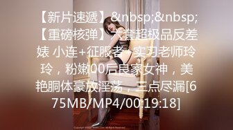 【新片速遞】&nbsp;&nbsp;【重磅核弹】六套超极品反差婊 小连+征服者+实习老师玲玲，粉嫩00后良家女神，美艳胴体豪放淫荡，三点尽漏[675MB/MP4/00:19:18]