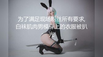 为了满足现场粉丝所有要求,白袜肌肉男模身上的衣服被扒光