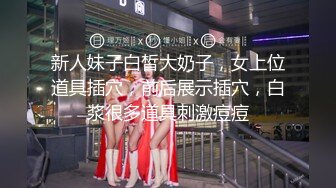 新人妹子白皙大奶子，女上位道具插穴，前后展示插穴，白浆很多道具刺激痘痘