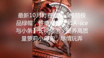 最新10月付费福利，推特极品绿帽，性瘾情侣【91A-sce与小条】长视频⑧，圈养高质量萝莉小母狗，尽情玩弄