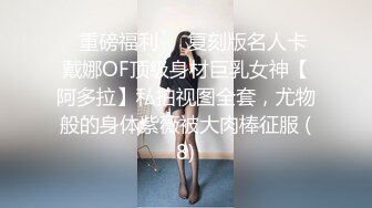 ✅重磅福利✅✅复刻版名人卡戴娜OF顶级身材巨乳女神【阿多拉】私拍视图全套，尤物般的身体紫薇被大肉棒征服 (8)