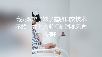 高挑双辫子妹子露脸口交技术不赖，女上啪啪打桩销魂无套啪啪