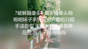 ?破解摄像头? 最新摄像头啪啪啪妹子求男友肏穴遭拒只能手淫自慰 夫妻家庭性事各种花招 当儿子面肏妈妈