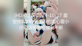 [HD/0.9G] 2024-10-17 星空传媒XKVP-159约炮心爱小少妇激情做爱高潮不断