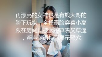 再漂亮的女神也是有钱大哥的胯下玩物，全程露脸穿着小高跟在房间里被大哥草嘴又草逼，淫声荡语特写展示骚穴