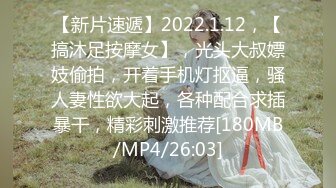 【新片速遞】2022.1.12，【搞沐足按摩女】，光头大叔嫖妓偷拍，开着手机灯抠逼，骚人妻性欲大起，各种配合求插暴干，精彩刺激推荐[180MB/MP4/26:03]