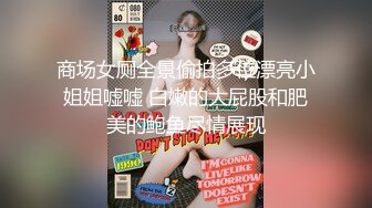 商场女厕全景偷拍多位漂亮小姐姐嘘嘘 白嫩的大屁股和肥美的鲍鱼尽情展现