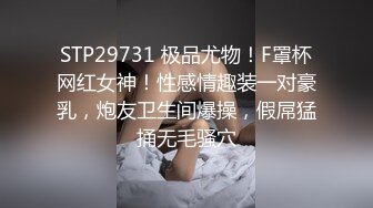 STP29731 极品尤物！F罩杯网红女神！性感情趣装一对豪乳，炮友卫生间爆操，假屌猛捅无毛骚穴