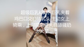 ❤️超级巨乳k罩杯 巨乳夹着鸡巴口交自舔乳头 主动女上骑乘，上帝视角垂乳自舔骚奶太大了