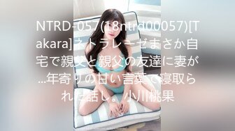 NTRD-057(18ntrd00057)[Takara]ネトラレーゼまさか自宅で親父と親父の友達に妻が...年寄りの甘い言葉で寝取られた話し。小川桃果