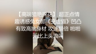 【高端猎艳探花】 超正点情趣诱惑兔女郎《空虚猫》凹凸有致高挑身材 攻速翻倍 啪啪无比上头浪叫