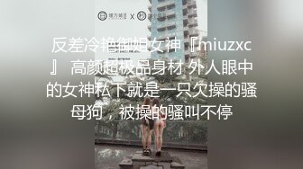 反差冷艳御姐女神『miuzxc』 高颜超极品身材 外人眼中的女神私下就是一只欠操的骚母狗，被操的骚叫不停