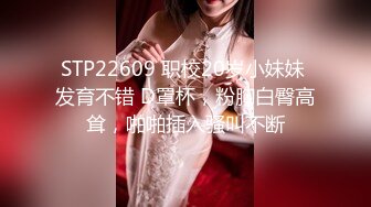 STP22609 职校20岁小妹妹 发育不错 D罩杯，粉胸白臀高耸，啪啪插入骚叫不断