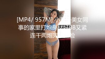 [MP4/ 957M] 小哥去美女同事的家里打炮身材好BB又紧连干两炮完美露脸