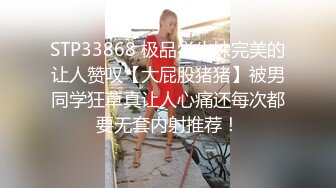 STP33868 极品学生妹完美的让人赞叹【大屁股猪猪】被男同学狂草真让人心痛还每次都要无套内射推荐！