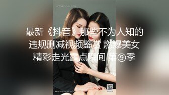 最新《抖音》那些不为人知的违规删减视频鉴赏 燃爆美女精彩走光露点瞬间 第⑨季