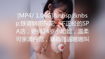 [MP4/ 1.06G]&nbsp;&nbsp;铁肾钢哥探花，不正经的SPA店，娇俏24岁小姐姐，温柔可亲清纯范，暴插骚逼嗷嗷叫