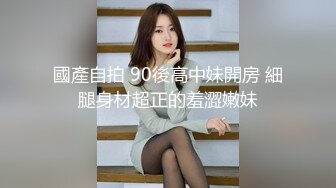 國產自拍 90後高中妹開房 細腿身材超正的羞澀嫩妹