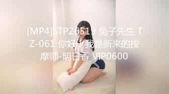 [MP4]STP26519 兔子先生 TZ-061 你好！我是新来的按摩师-明日香 VIP0600