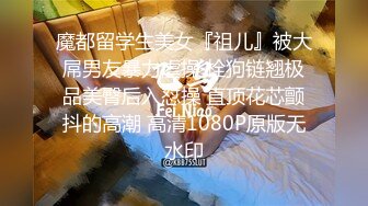 魔都留学生美女『祖儿』被大屌男友暴力虐操 栓狗链翘极品美臀后入怼操 直顶花芯颤抖的高潮 高清1080P原版无水印