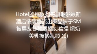 Hotel监控系列每日啪啪最新酒店情趣房流出极品妹子SM被男友各种爆插怼着操 爆奶美乳被操乱颤 (1)