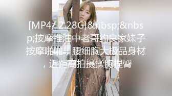 [MP4/ 2.28G]&nbsp;&nbsp;按摩推油中老哥约良家妹子按摩啪啪，腰细胸大极品身材，近距离拍摄揉胸捏臀