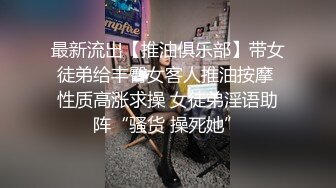 最新流出【推油俱乐部】带女徒弟给丰臀女客人推油按摩 性质高涨求操 女徒弟淫语助阵“骚货 操死她”