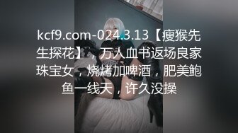 kcf9.com-024.3.13【瘦猴先生探花】，万人血书返场良家珠宝女，烧烤加啤酒，肥美鲍鱼一线天，许久没操